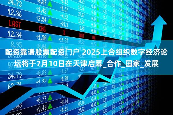 配资靠谱股票配资门户 2025上合组织数字经济论坛将于7月10日在天津启幕_合作_国家_发展