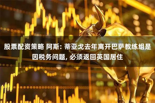 股票配资策略 阿斯: 蒂亚戈去年离开巴萨教练组是因税务问题, 必须返回英国居住