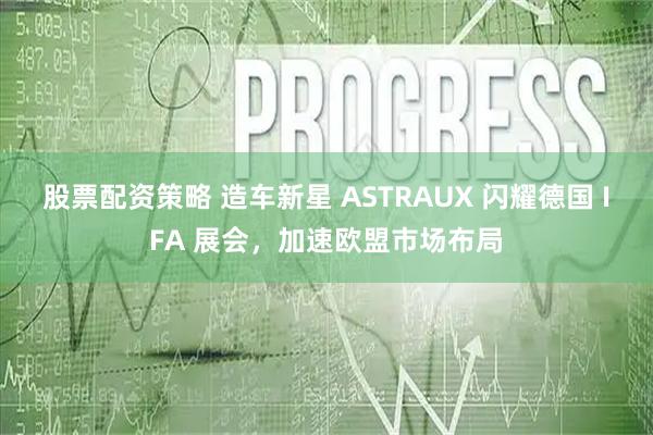 股票配资策略 造车新星 ASTRAUX 闪耀德国 IFA 展会，加速欧盟市场布局