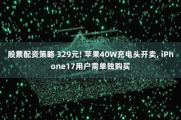 股票配资策略 329元! 苹果40W充电头开卖, iPhone17用户需单独购买