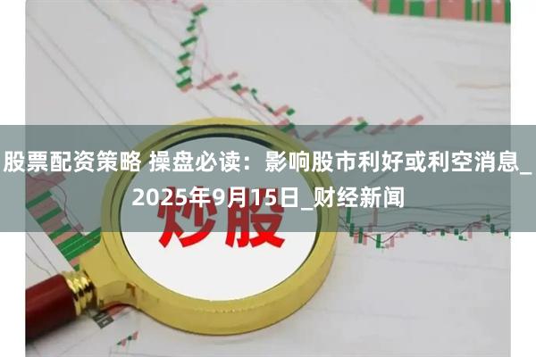 股票配资策略 操盘必读：影响股市利好或利空消息_2025年9月15日_财经新闻