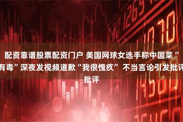 配资靠谱股票配资门户 美国网球女选手称中国菜“有毒”深夜发视频道歉“我很愧疚” 不当言论引发批评