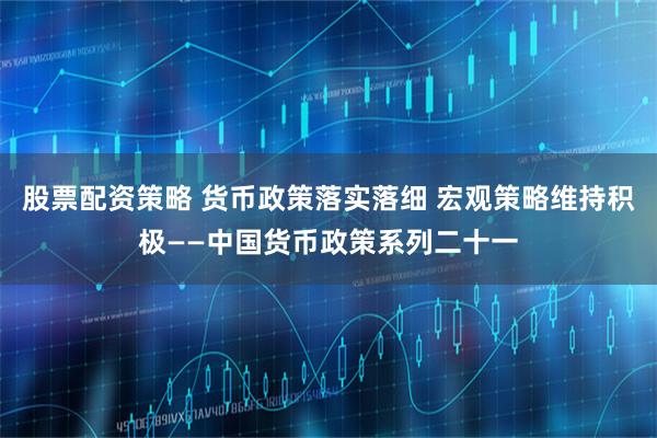 股票配资策略 货币政策落实落细 宏观策略维持积极——中国货币政策系列二十一