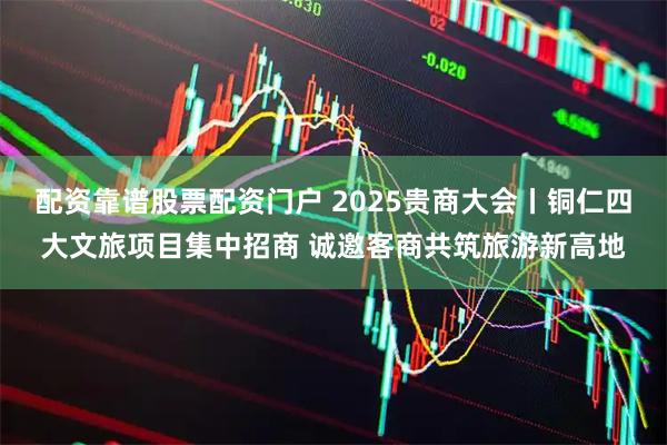 配资靠谱股票配资门户 2025贵商大会丨铜仁四大文旅项目集中招商 诚邀客商共筑旅游新高地