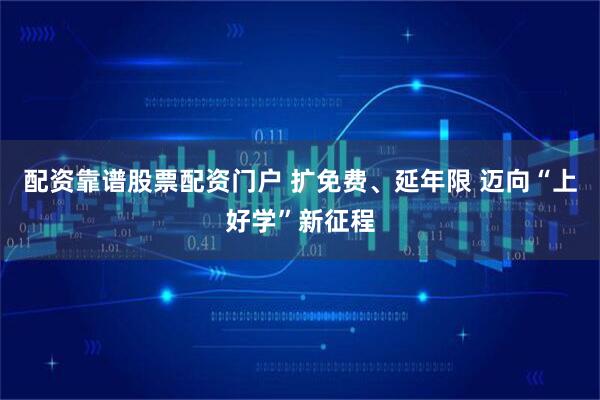 配资靠谱股票配资门户 扩免费、延年限 迈向“上好学”新征程