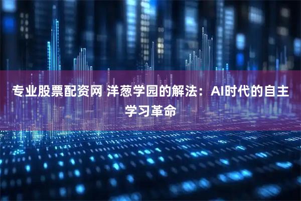 专业股票配资网 洋葱学园的解法：AI时代的自主学习革命