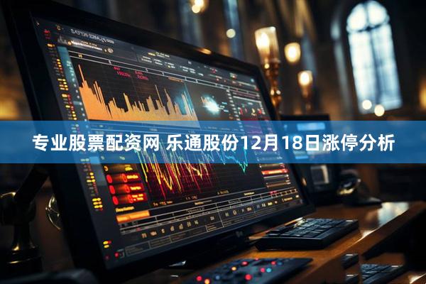 专业股票配资网 乐通股份12月18日涨停分析