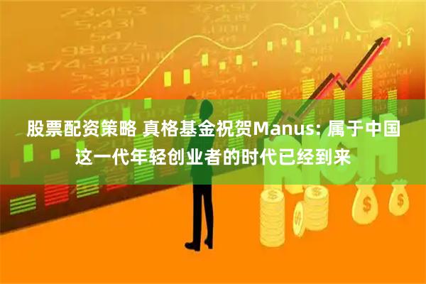 股票配资策略 真格基金祝贺Manus: 属于中国这一代年轻创业者的时代已经到来